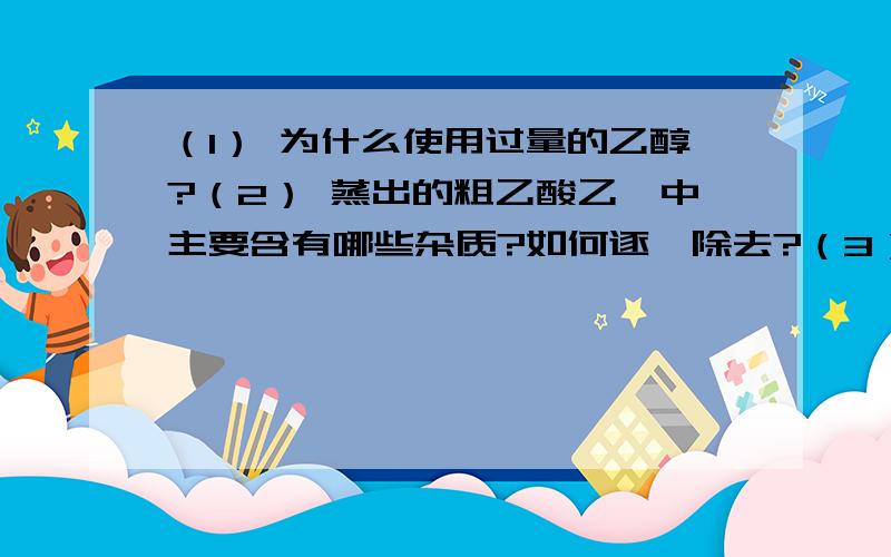 （1） 为什么使用过量的乙醇?（2） 蒸出的粗乙酸乙酯中主要含有哪些杂质?如何逐一除去?（3） 能否用