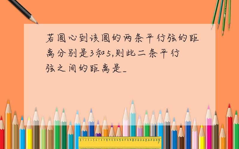 若圆心到该圆的两条平行弦的距离分别是3和5,则此二条平行弦之间的距离是_