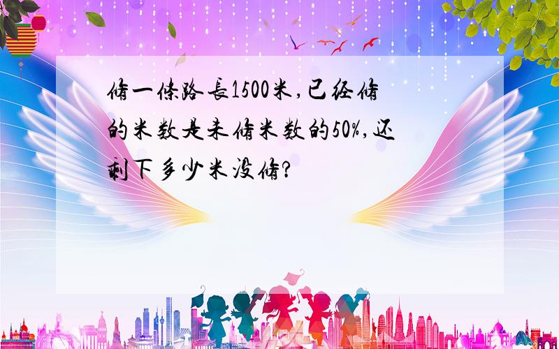 修一条路长1500米,已经修的米数是未修米数的50%,还剩下多少米没修?