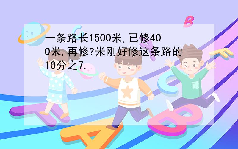 一条路长1500米,已修400米,再修?米刚好修这条路的10分之7.