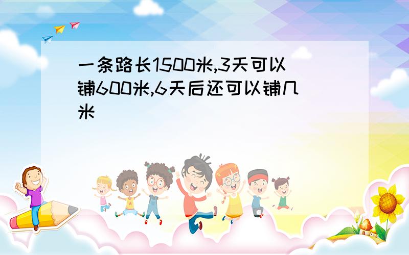 一条路长1500米,3天可以铺600米,6天后还可以铺几米