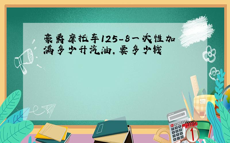 豪爵摩托车125-8一次性加满多少升汽油,要多少钱