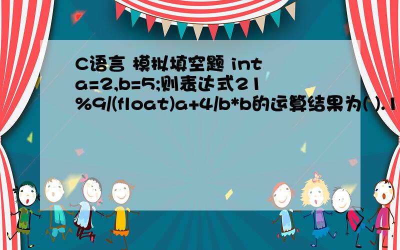 C语言 模拟填空题 int a=2,b=5;则表达式21%9/(float)a+4/b*b的运算结果为( ).1.5 0