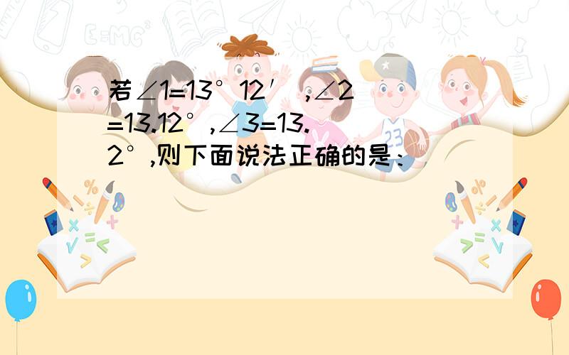 若∠1=13°12′ ,∠2=13.12°,∠3=13.2°,则下面说法正确的是：