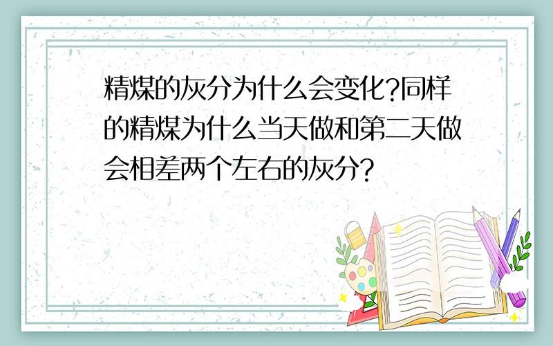 精煤的灰分为什么会变化?同样的精煤为什么当天做和第二天做会相差两个左右的灰分?