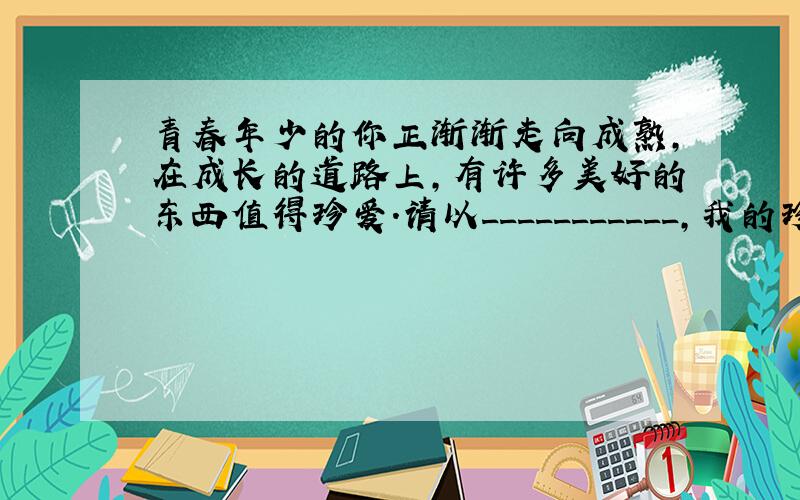 青春年少的你正渐渐走向成熟,在成长的道路上,有许多美好的东西值得珍爱.请以___________,我的珍爱为题