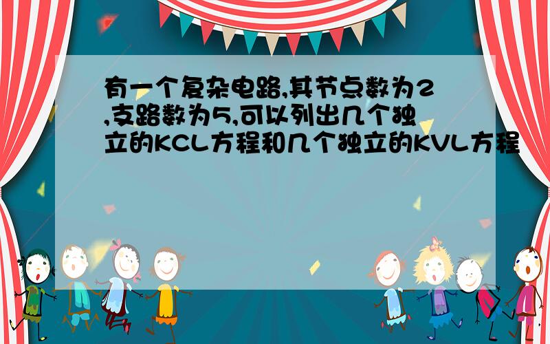 有一个复杂电路,其节点数为2,支路数为5,可以列出几个独立的KCL方程和几个独立的KVL方程