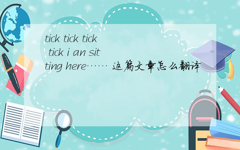 tick tick tick tick i an sitting here…… 这篇文章怎么翻译