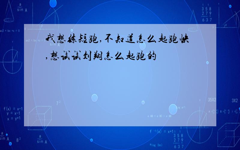 我想练短跑,不知道怎么起跑快,想试试刘翔怎么起跑的