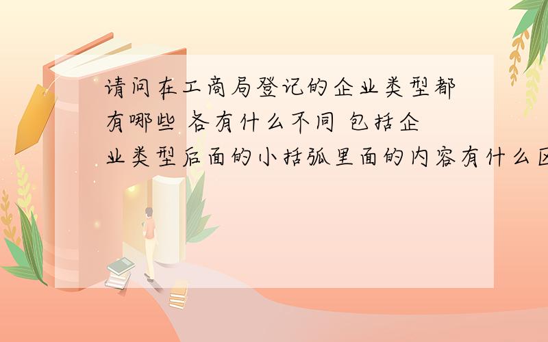 请问在工商局登记的企业类型都有哪些 各有什么不同 包括企业类型后面的小括弧里面的内容有什么区别?