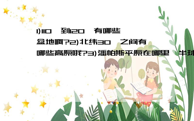 1)110°到120°有哪些盆地啊?2)北纬30°之间有哪些高原哦?3)潘帕斯平原在哪里{半球位置,海路位置,板块