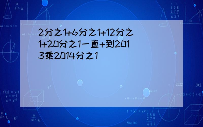 2分之1+6分之1+12分之1+20分之1一直+到2013乘2014分之1