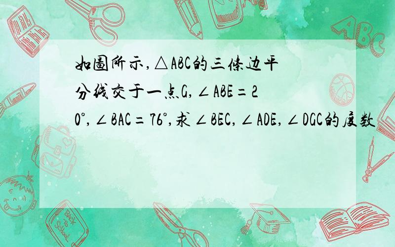 如图所示,△ABC的三条边平分线交于一点G,∠ABE=20°,∠BAC=76°,求∠BEC,∠ADE,∠DGC的度数