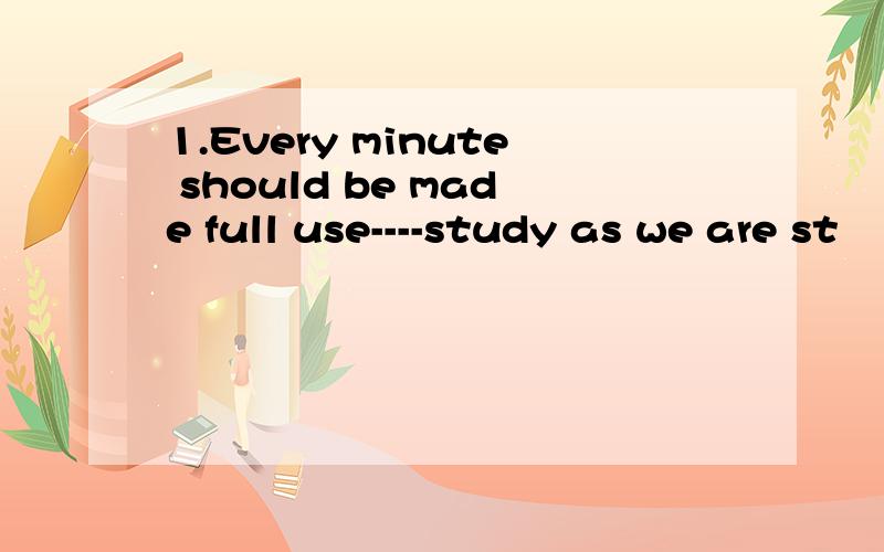 1.Every minute should be made full use----study as we are st