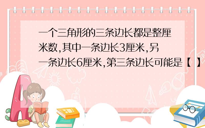 一个三角形的三条边长都是整厘米数,其中一条边长3厘米,另一条边长6厘米,第三条边长可能是【 】厘米.