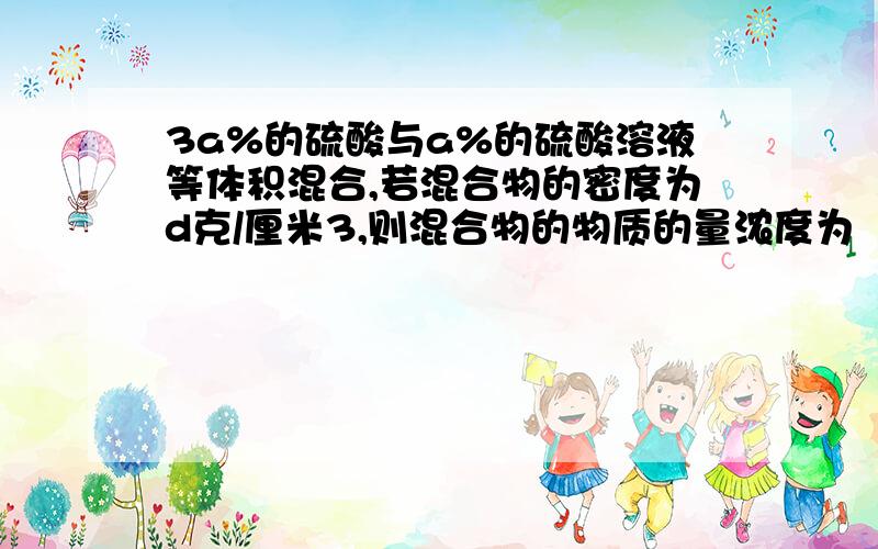 3a%的硫酸与a%的硫酸溶液等体积混合,若混合物的密度为d克/厘米3,则混合物的物质的量浓度为