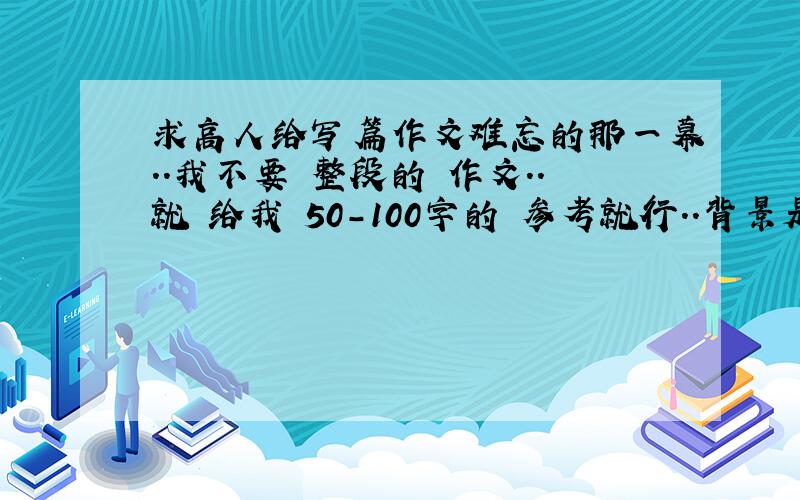 求高人给写篇作文难忘的那一幕..我不要 整段的 作文..就 给我 50-100字的 参考就行..背景是跟 母亲离别的场面