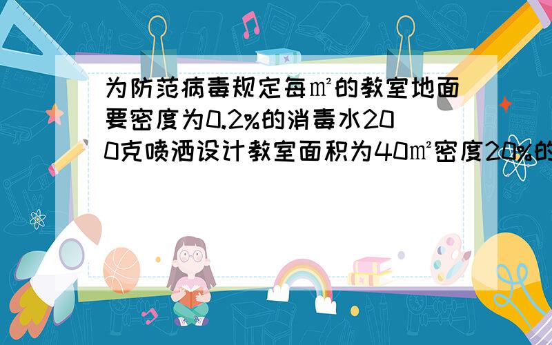 为防范病毒规定每㎡的教室地面要密度为0.2%的消毒水200克喷洒设计教室面积为40㎡密度20%的消毒液要多少水