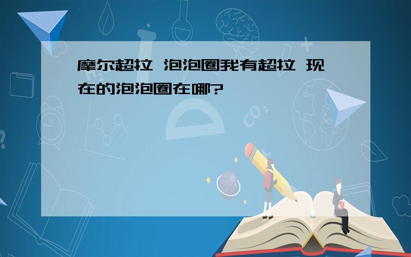 摩尔超拉 泡泡圈我有超拉 现在的泡泡圈在哪?