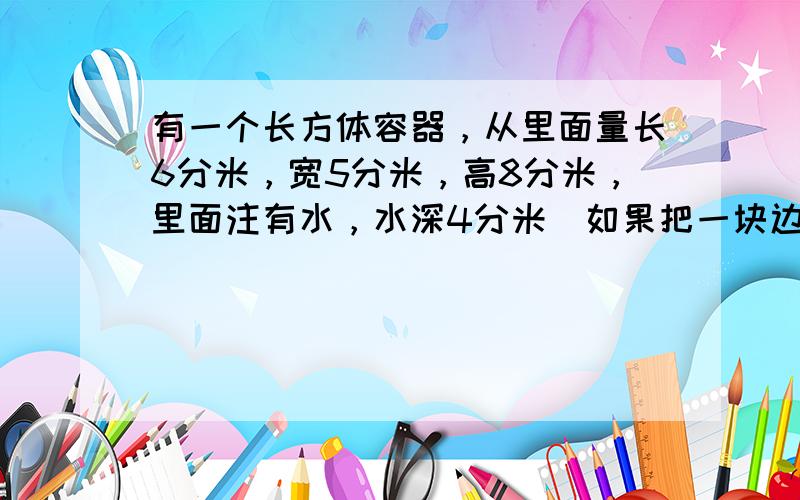 有一个长方体容器，从里面量长6分米，宽5分米，高8分米，里面注有水，水深4分米．如果把一块边长3分米的正方体铁块浸入水中