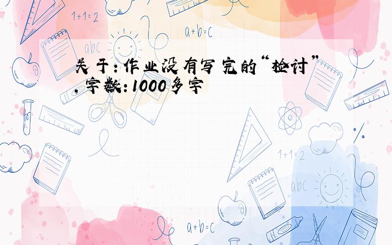 关于：作业没有写完的“检讨”，字数：1000多字