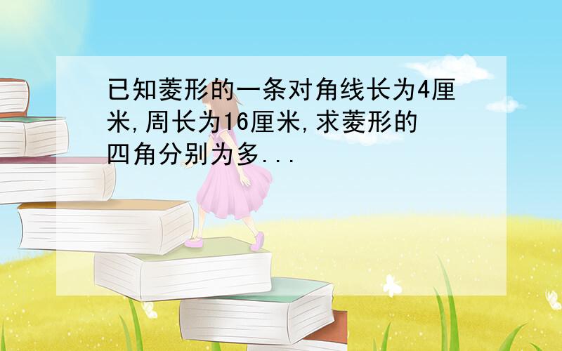 已知菱形的一条对角线长为4厘米,周长为16厘米,求菱形的四角分别为多...