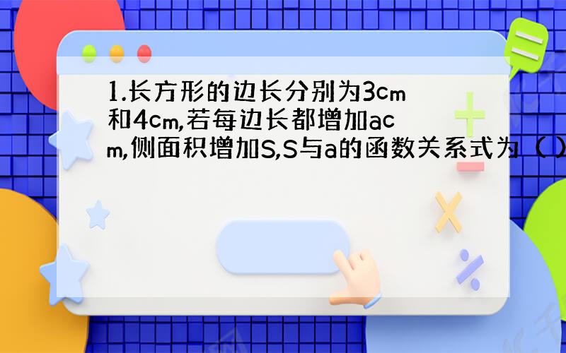 1.长方形的边长分别为3cm和4cm,若每边长都增加acm,侧面积增加S,S与a的函数关系式为（ ）