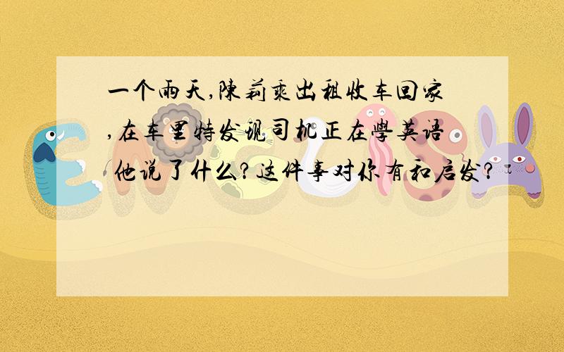 一个雨天,陈莉乘出租收车回家,在车里特发现司机正在学英语 他说了什么?这件事对你有和启发?