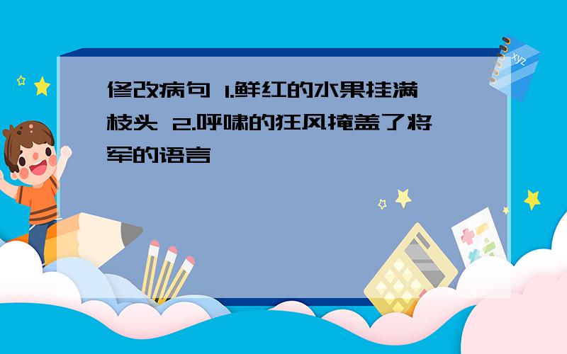 修改病句 1.鲜红的水果挂满枝头 2.呼啸的狂风掩盖了将军的语言