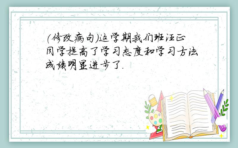 (修改病句)这学期我们班汪正同学提高了学习态度和学习方法成绩明显进步了.