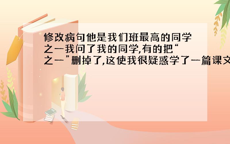 修改病句他是我们班最高的同学之一我问了我的同学,有的把“之一”删掉了,这使我很疑惑学了一篇课文《鞋匠的儿子》其中有一句类