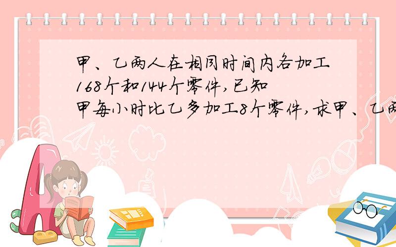 甲、乙两人在相同时间内各加工168个和144个零件,已知甲每小时比乙多加工8个零件,求甲、乙两人每小时各加工多少个零件.