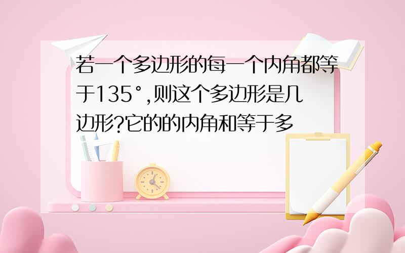 若一个多边形的每一个内角都等于135°,则这个多边形是几边形?它的的内角和等于多