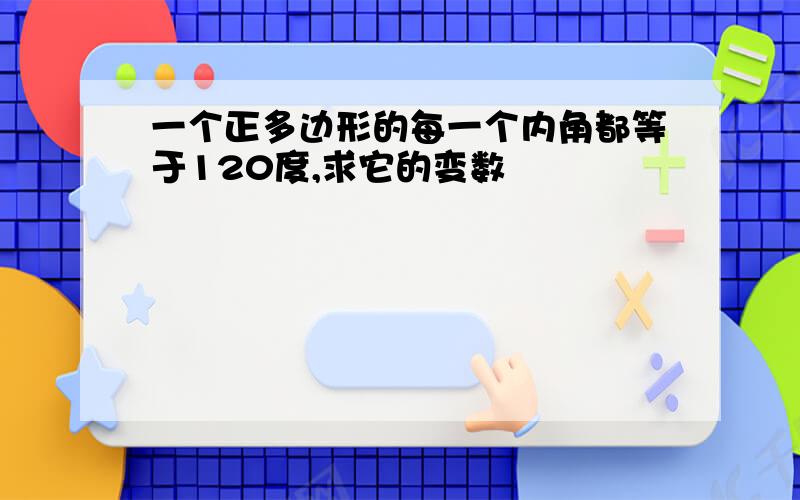 一个正多边形的每一个内角都等于120度,求它的变数