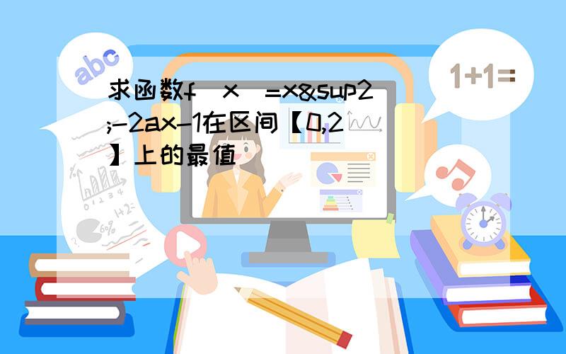 求函数f（x）=x²-2ax-1在区间【0,2】上的最值