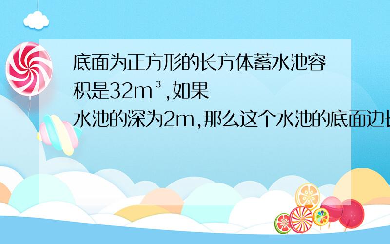 底面为正方形的长方体蓄水池容积是32m³,如果水池的深为2m,那么这个水池的底面边长是?