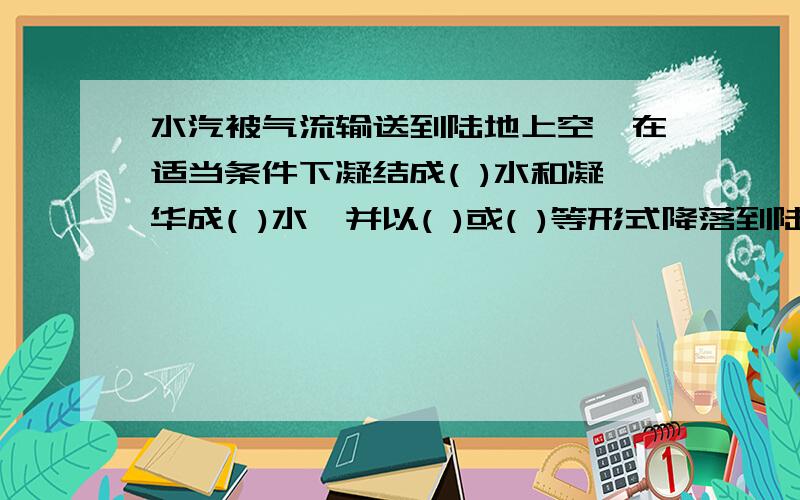 水汽被气流输送到陆地上空,在适当条件下凝结成( )水和凝华成( )水,并以( )或( )等形式降落到陆地上.