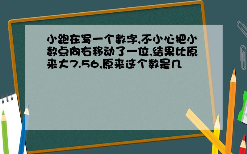 小跑在写一个数字,不小心把小数点向右移动了一位,结果比原来大7.56,原来这个数是几