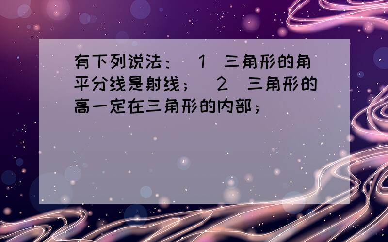 有下列说法：（1）三角形的角平分线是射线；（2）三角形的高一定在三角形的内部；