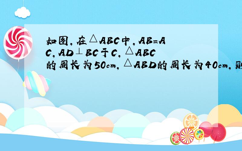 如图,在△ABC中,AB=AC,AD⊥BC于C,△ABC的周长为50cm,△ABD的周长为40cm,则AD=