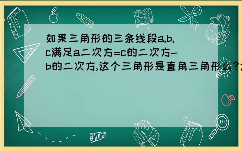 如果三角形的三条线段a,b,c满足a二次方=c的二次方-b的二次方,这个三角形是直角三角形么?为什么?