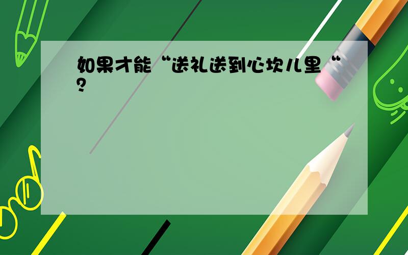 如果才能“送礼送到心坎儿里“？