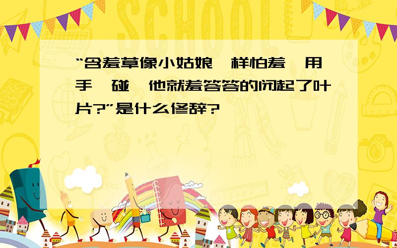 “含羞草像小姑娘一样怕羞,用手一碰,他就羞答答的闭起了叶片?”是什么修辞?