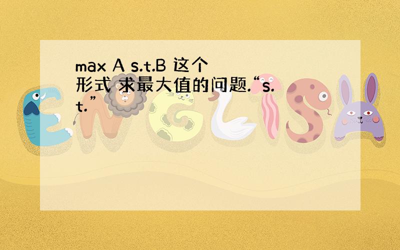 max A s.t.B 这个形式 求最大值的问题.“s.t.”