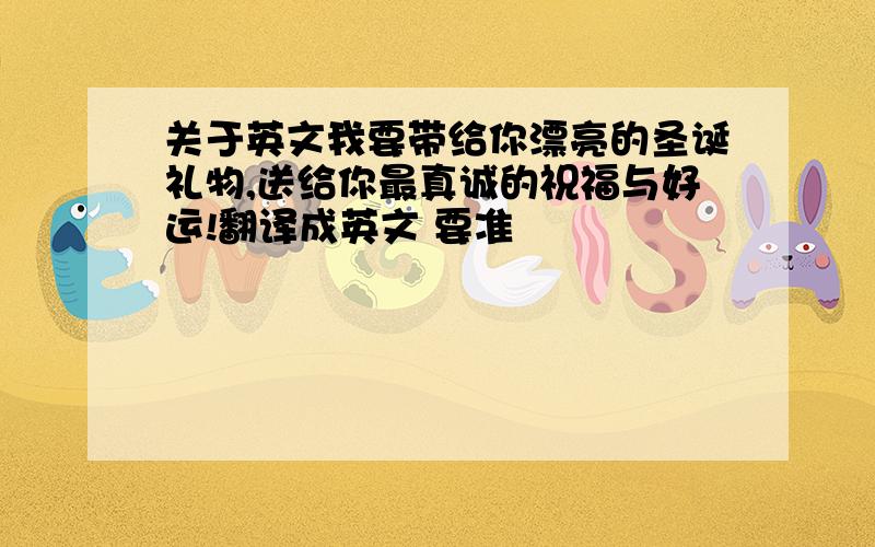 关于英文我要带给你漂亮的圣诞礼物,送给你最真诚的祝福与好运!翻译成英文 要准