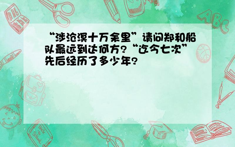 “涉沧溟十万余里”请问郑和船队最远到达何方?“迄今七次”先后经历了多少年?