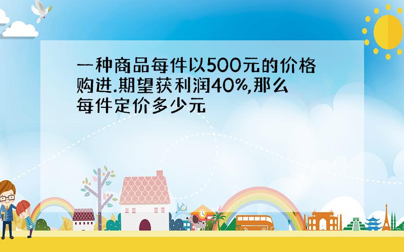 一种商品每件以500元的价格购进.期望获利润40%,那么每件定价多少元