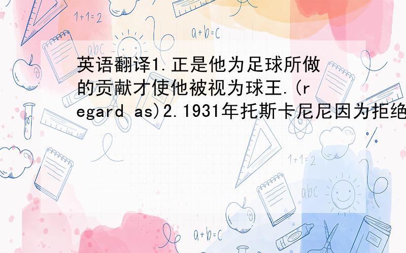 英语翻译1.正是他为足球所做的贡献才使他被视为球王.(regard as)2.1931年托斯卡尼尼因为拒绝演奏法西斯国歌