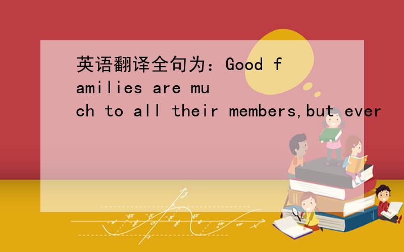 英语翻译全句为：Good families are much to all their members,but ever