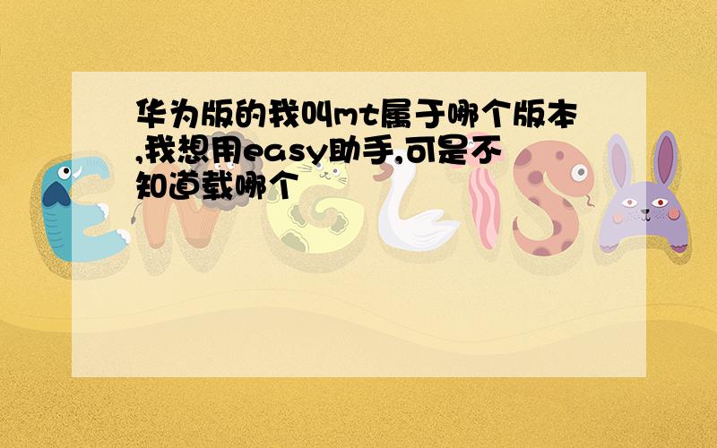 华为版的我叫mt属于哪个版本,我想用easy助手,可是不知道载哪个